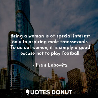  Being a woman is of special interest only to aspiring male transsexuals. To actu... - Fran Lebowitz - Quotes Donut