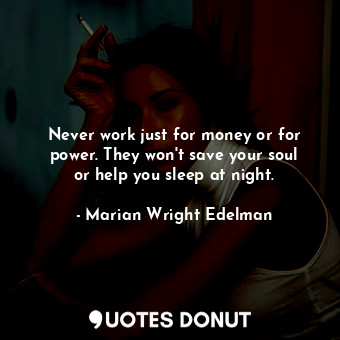 Never work just for money or for power. They won&#39;t save your soul or help you sleep at night.