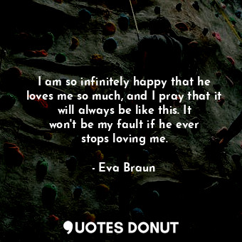  I am so infinitely happy that he loves me so much, and I pray that it will alway... - Eva Braun - Quotes Donut