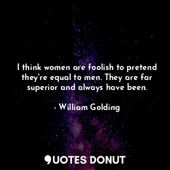  I think women are foolish to pretend they're equal to men. They are far superior... - William Golding - Quotes Donut