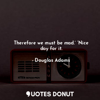  Therefore we must be mad.’ ‘Nice day for it.... - Douglas Adams - Quotes Donut