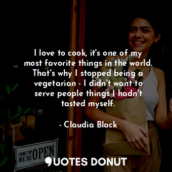  I love to cook, it&#39;s one of my most favorite things in the world. That&#39;s... - Claudia Black - Quotes Donut