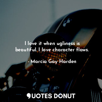  I love it when ugliness is beautiful. I love character flaws.... - Marcia Gay Harden - Quotes Donut