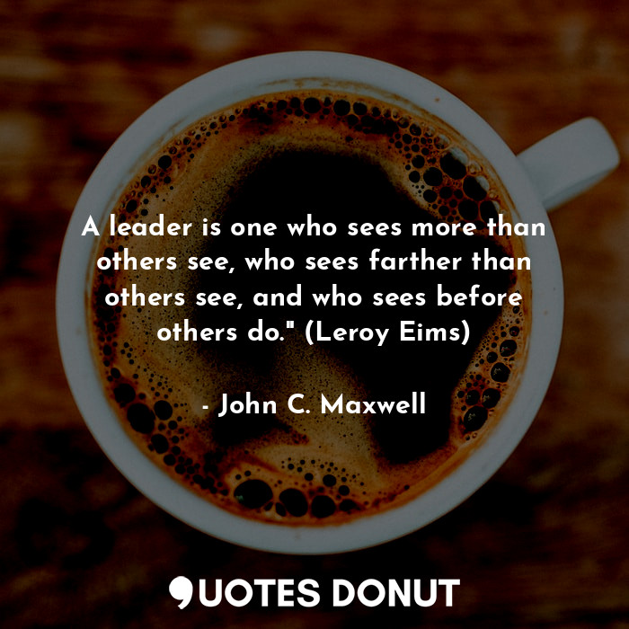 A leader is one who sees more than others see, who sees farther than others see, and who sees before others do." (Leroy Eims)