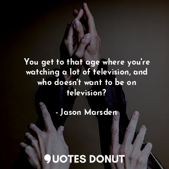  You get to that age where you&#39;re watching a lot of television, and who doesn... - Jason Marsden - Quotes Donut