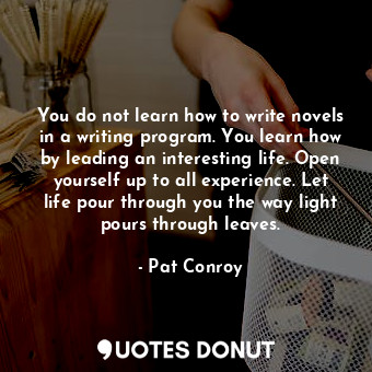  You do not learn how to write novels in a writing program. You learn how by lead... - Pat Conroy - Quotes Donut