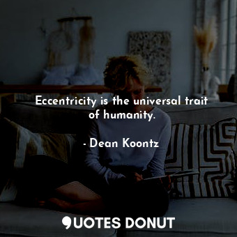 Eccentricity is the universal trait of humanity.
