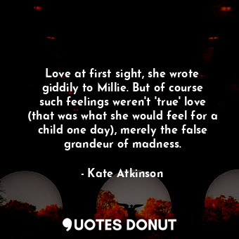  Love at first sight, she wrote giddily to Millie. But of course such feelings we... - Kate Atkinson - Quotes Donut