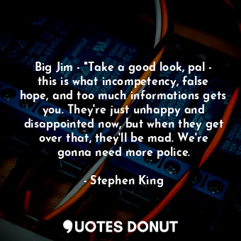 Big Jim - "Take a good look, pal - this is what incompetency, false hope, and too much informations gets you. They're just unhappy and disappointed now, but when they get over that, they'll be mad. We're gonna need more police.