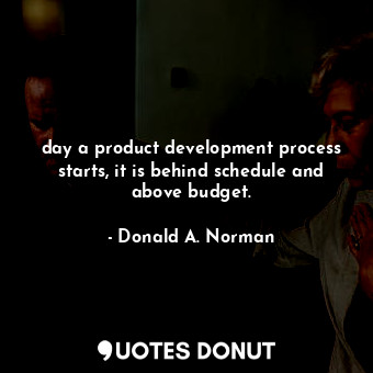 day a product development process starts, it is behind schedule and above budget.