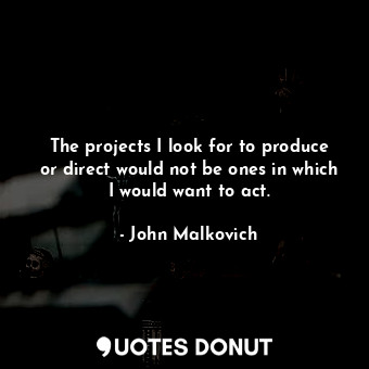 The projects I look for to produce or direct would not be ones in which I would want to act.