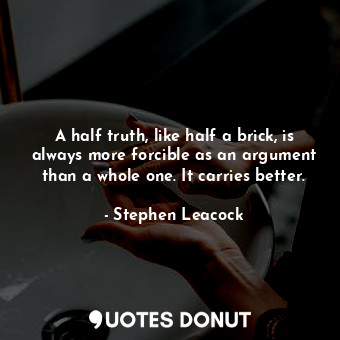  A half truth, like half a brick, is always more forcible as an argument than a w... - Stephen Leacock - Quotes Donut