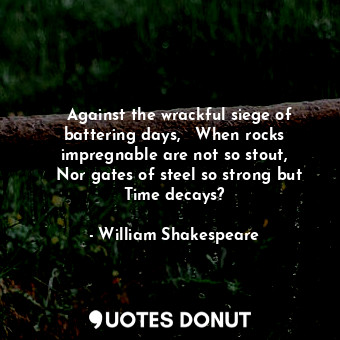    Against the wrackful siege of battering days,   When rocks impregnable are not... - William Shakespeare - Quotes Donut