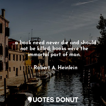 ...a book need never die and should not be killed; books were the immortal part ... - Robert A. Heinlein - Quotes Donut