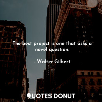  The best project is one that asks a novel question.... - Walter Gilbert - Quotes Donut