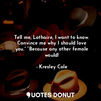  Tell me, Lothaire, I want to know. Convince me why I should love you.” “Because ... - Kresley Cole - Quotes Donut