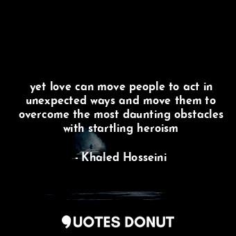 yet love can move people to act in unexpected ways and move them to overcome the most daunting obstacles with startling heroism