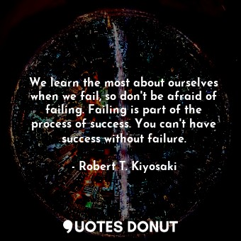  We learn the most about ourselves when we fail, so don't be afraid of failing. F... - Robert T. Kiyosaki - Quotes Donut