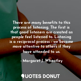  There are many benefits to this process of listening. The first is that good lis... - Margaret J. Wheatley - Quotes Donut