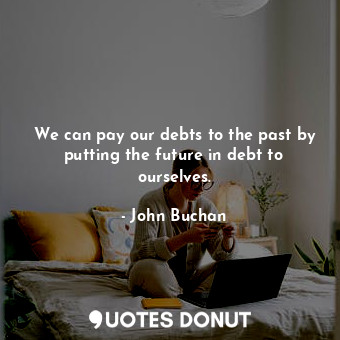  We can pay our debts to the past by putting the future in debt to ourselves.... - John Buchan - Quotes Donut
