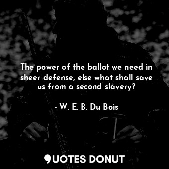  The power of the ballot we need in sheer defense, else what shall save us from a... - W. E. B. Du Bois - Quotes Donut