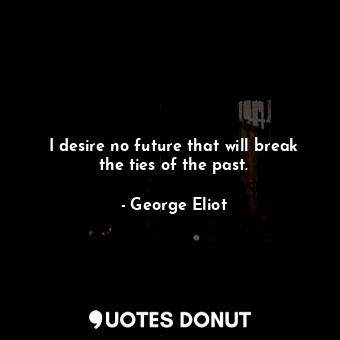  I desire no future that will break the ties of the past.... - George Eliot - Quotes Donut