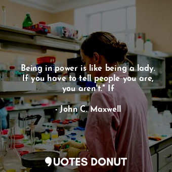  Being in power is like being a lady. If you have to tell people you are, you are... - John C. Maxwell - Quotes Donut