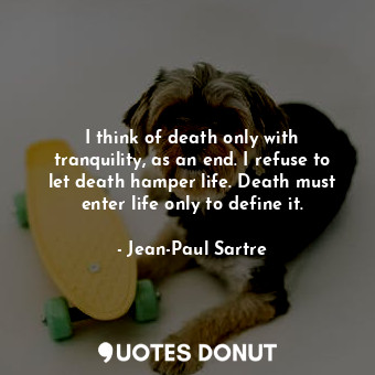 I think of death only with tranquility, as an end. I refuse to let death hamper life. Death must enter life only to define it.