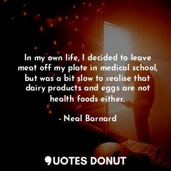  In my own life, I decided to leave meat off my plate in medical school, but was ... - Neal Barnard - Quotes Donut