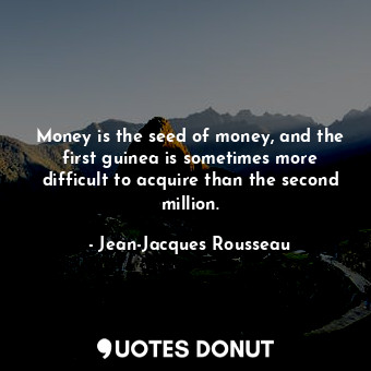 Money is the seed of money, and the first guinea is sometimes more difficult to acquire than the second million.