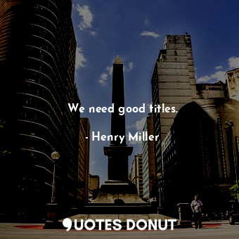  We need good titles.... - Henry Miller - Quotes Donut