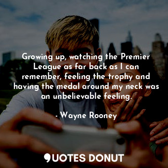  Growing up, watching the Premier League as far back as I can remember, feeling t... - Wayne Rooney - Quotes Donut