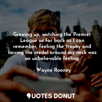 Growing up, watching the Premier League as far back as I can remember, feeling the trophy and having the medal around my neck was an unbelievable feeling.