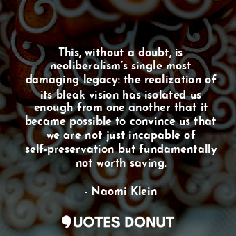  This, without a doubt, is neoliberalism’s single most damaging legacy: the reali... - Naomi Klein - Quotes Donut