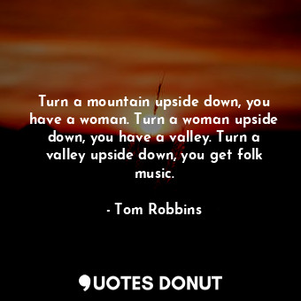  Turn a mountain upside down, you have a woman. Turn a woman upside down, you hav... - Tom Robbins - Quotes Donut