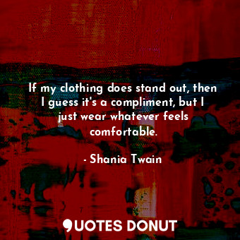  If my clothing does stand out, then I guess it&#39;s a compliment, but I just we... - Shania Twain - Quotes Donut
