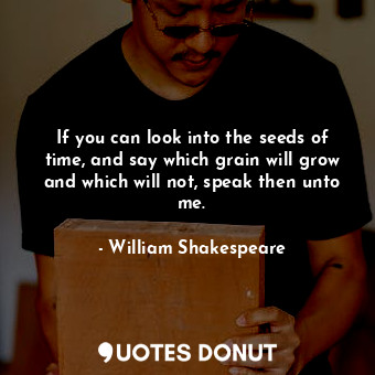  If you can look into the seeds of time, and say which grain will grow and which ... - William Shakespeare - Quotes Donut