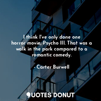  I think I&#39;ve only done one horror movie, Psycho III. That was a walk in the ... - Carter Burwell - Quotes Donut