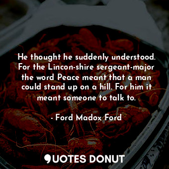  He thought he suddenly understood. For the Lincon-shire sergeant-major the word ... - Ford Madox Ford - Quotes Donut