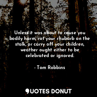  Unless it was about to cause you bodily harm, rot your rhubarb on the stalk, or ... - Tom Robbins - Quotes Donut