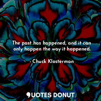  The past has happened, and it can only happen the way it happened.... - Chuck Klosterman - Quotes Donut