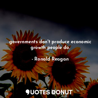 governments don't produce economic growth people do.