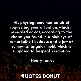 His physiognomy had an air of requesting your attention, which it rewarded or not, according to the charm you found in a blue eye of remarkable fixedness and a jaw of somewhat angular mold, which is supposed to bespeak resolution.