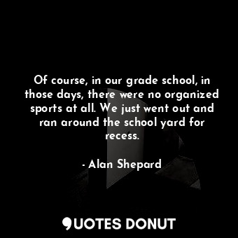  Of course, in our grade school, in those days, there were no organized sports at... - Alan Shepard - Quotes Donut