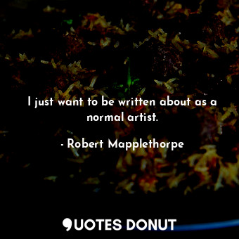  I just want to be written about as a normal artist.... - Robert Mapplethorpe - Quotes Donut