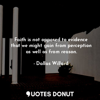 Faith is not opposed to evidence that we might gain from perception as well as from reason.
