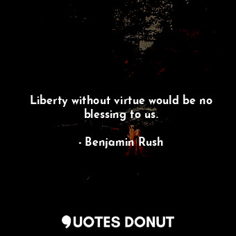 Liberty without virtue would be no blessing to us.
