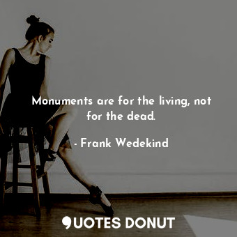 Monuments are for the living, not for the dead.