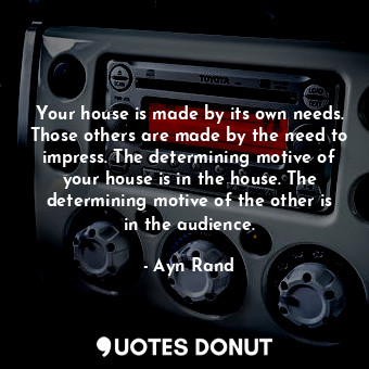  Your house is made by its own needs. Those others are made by the need to impres... - Ayn Rand - Quotes Donut