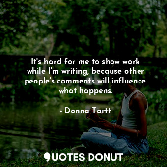  It&#39;s hard for me to show work while I&#39;m writing, because other people&#3... - Donna Tartt - Quotes Donut